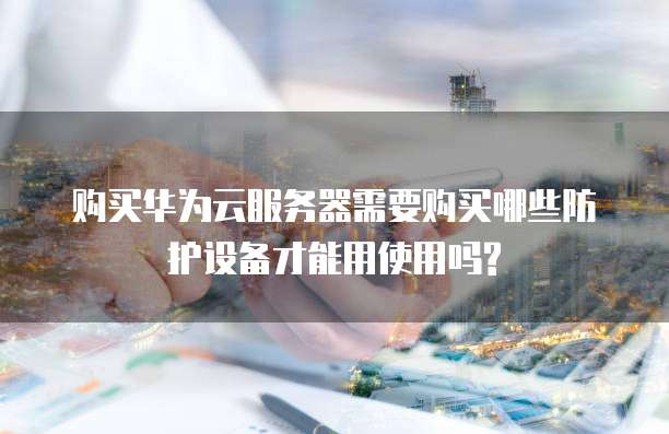 购买华为云服务器需要购买哪些防护设备才能用使用吗?