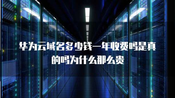 华为云域名多少钱一年收费吗是真的吗为什么那么贵