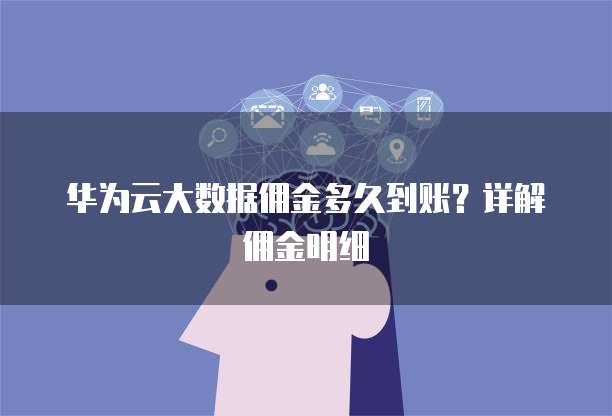 华为云大数据佣金多久到账?详解佣金明细