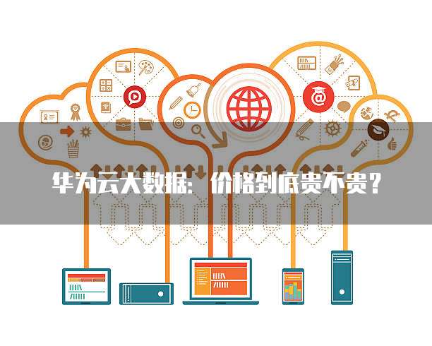 华为云大数据:价格到底贵不贵?