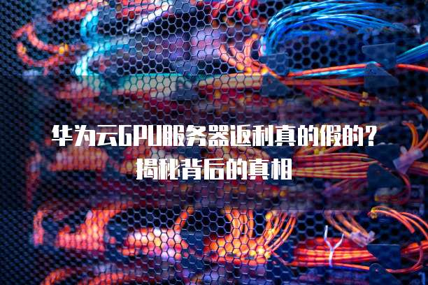 华为云GPU服务器返利真的假的?揭秘背后的真相