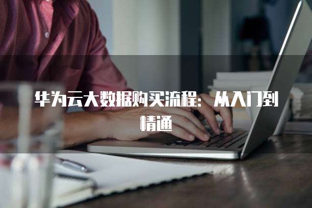 华为云大数据购买流程:从入门到精通