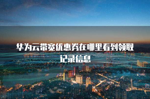 华为云带宽优惠券在哪里看到领取记录信息