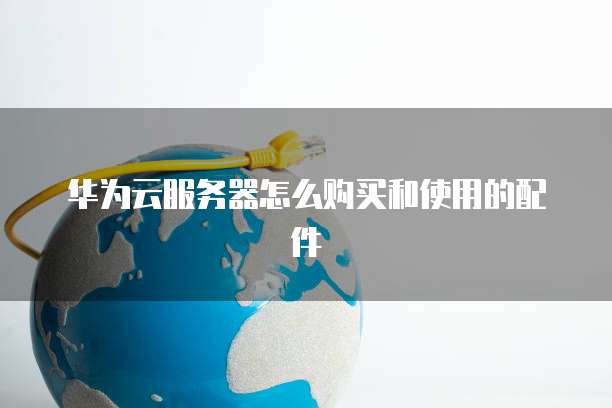 华为云服务器怎么购买和使用的配件