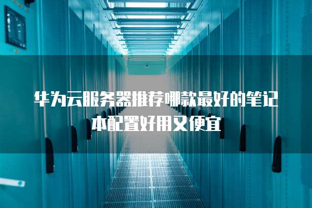 华为云服务器推荐哪款最好的笔记本配置好用又便宜