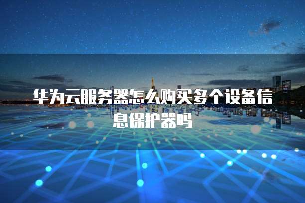 华为云服务器怎么购买多个设备信息保护器吗