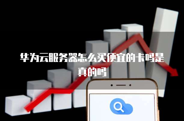 华为云服务器怎么买便宜的卡吗是真的吗