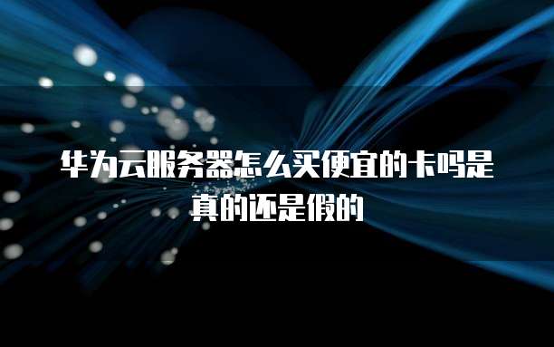 华为云服务器怎么买便宜的卡吗是真的还是假的