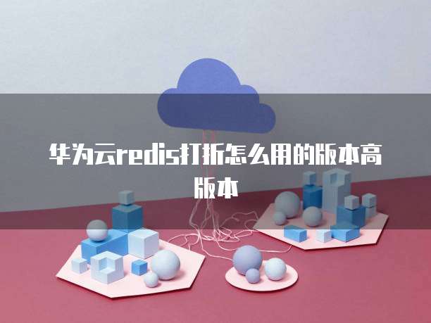 华为云redis打折怎么用的版本高版本