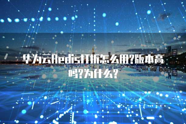 华为云Redis打折怎么用?版本高吗?为什么?