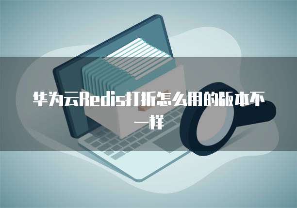 华为云Redis打折怎么用的版本不一样