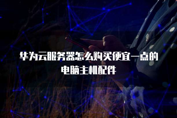 华为云服务器怎么购买便宜一点的电脑主机配件