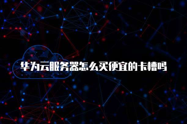 华为云服务器怎么买便宜的卡槽吗