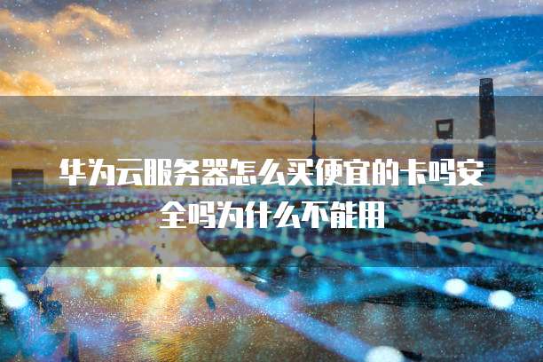 华为云服务器怎么买便宜的卡吗安全吗为什么不能用