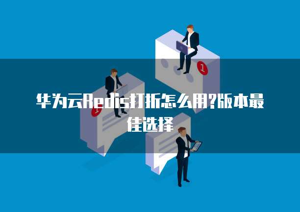 华为云Redis打折怎么用?版本最佳选择