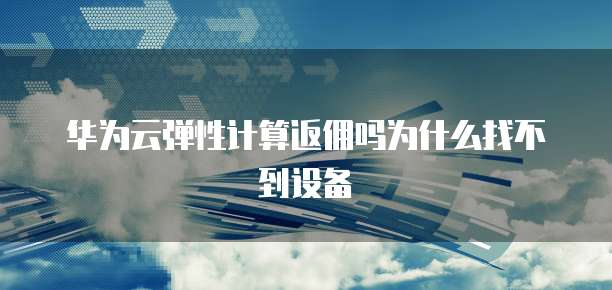 华为云弹性计算返佣吗为什么找不到设备