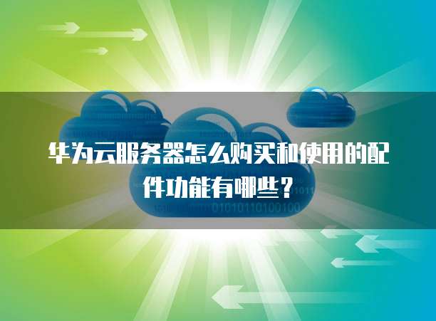 华为云服务器怎么购买和使用的配件功能有哪些?