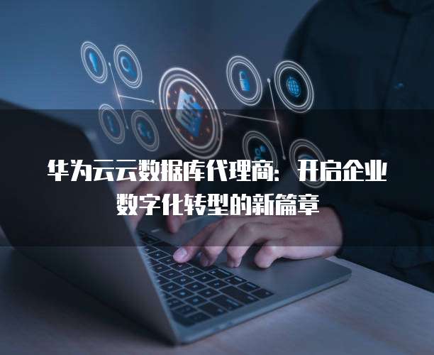 华为云云数据库代理商:开启企业数字化转型的新篇章