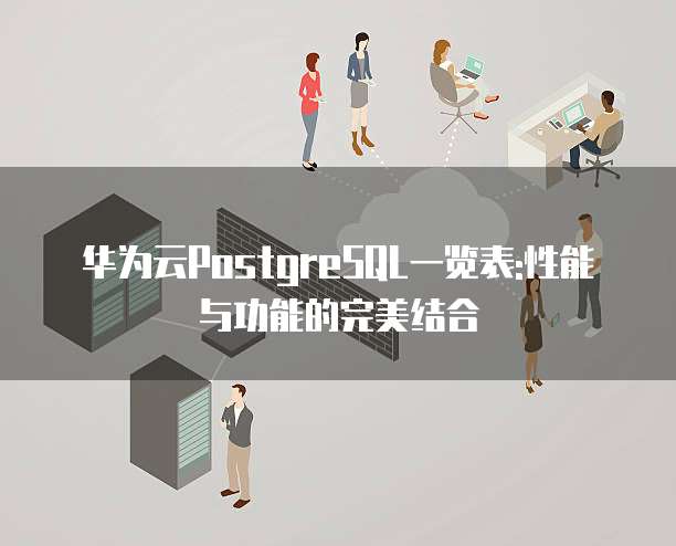 华为云PostgreSQL一览表:性能与功能的完美结合