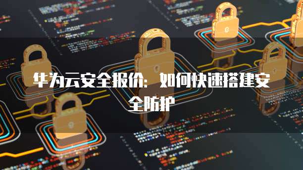 华为云安全报价:如何快速搭建安全防护