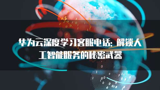 华为云深度学习客服电话: 解锁人工智能服务的秘密武器