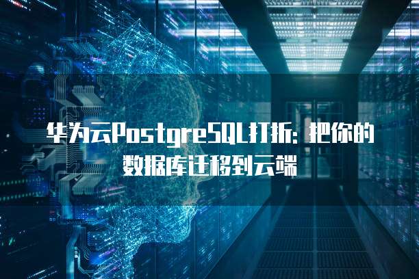 华为云PostgreSQL打折: 把你的数据库迁移到云端