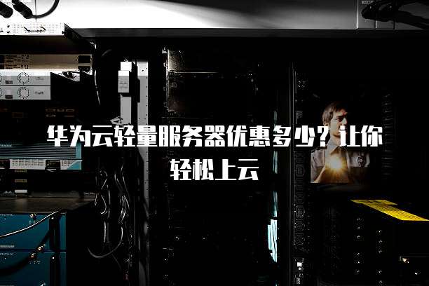 华为云轻量服务器优惠多少?让你轻松上云