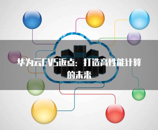 华为云EVS返点:打造高性能计算的未来