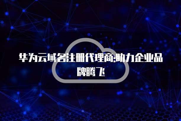 华为云域名注册代理商:助力企业品牌腾飞