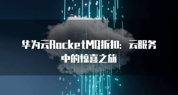 华为云RocketMQ折扣:云服务中的惊喜之旅