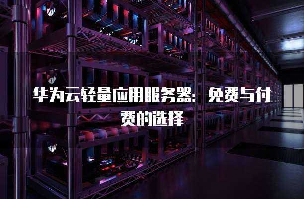 华为云轻量应用服务器:免费与付费的选择