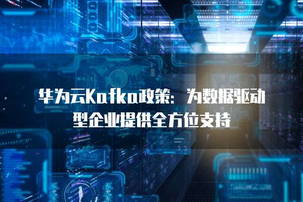 华为云Kafka政策：为数据驱动型企业提供全方位支持