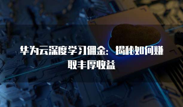 华为云深度学习佣金:揭秘如何赚取丰厚收益