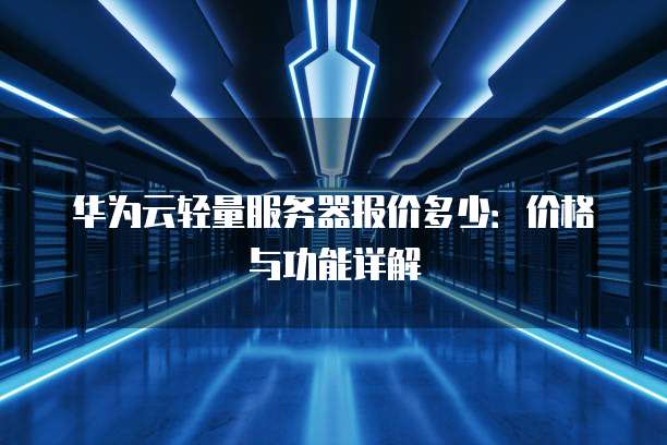 华为云轻量服务器报价多少:价格与功能详解