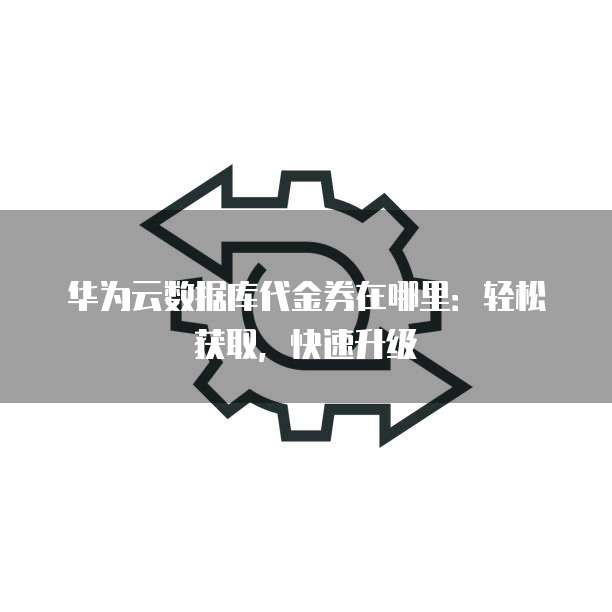 华为云数据库代金券在哪里:轻松获取,快速升级