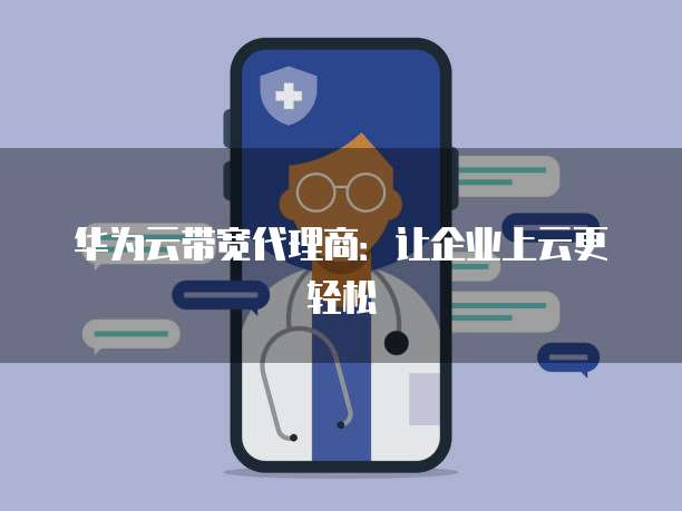 华为云带宽代理商:让企业上云更轻松