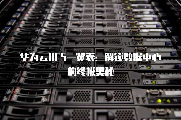 华为云UCS一览表:解锁数据中心的终极奥秘