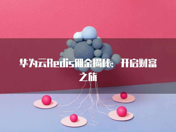 华为云Redis佣金揭秘:开启财富之旅