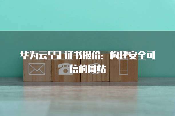 华为云SSL证书报价:构建安全可信的网站