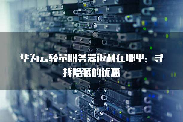 华为云轻量服务器返利在哪里：寻找隐藏的优惠
