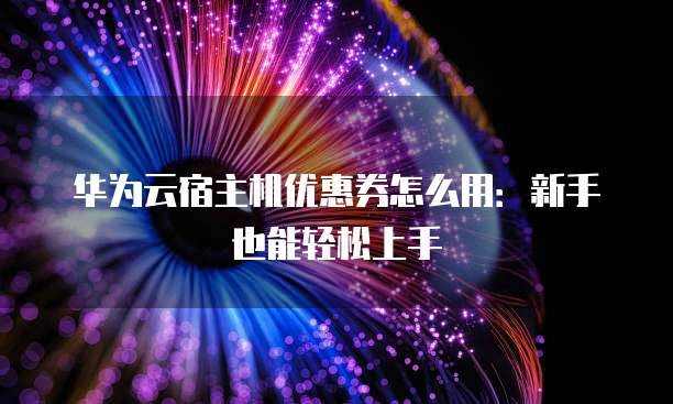 华为云宿主机优惠券怎么用:新手也能轻松上手