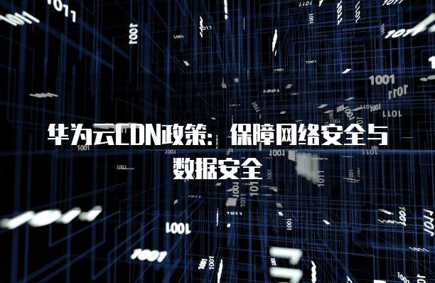 华为云CDN政策:保障网络安全与数据安全