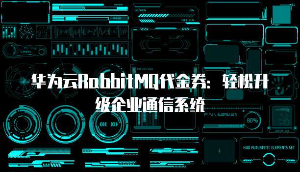 华为云RabbitMQ代金券:轻松升级企业通信系统