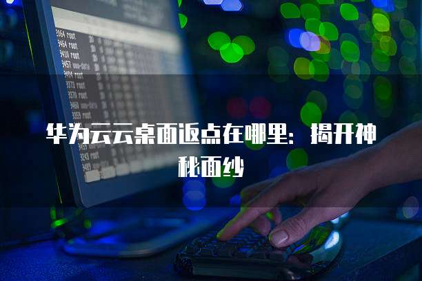 华为云云桌面返点在哪里:揭开神秘面纱