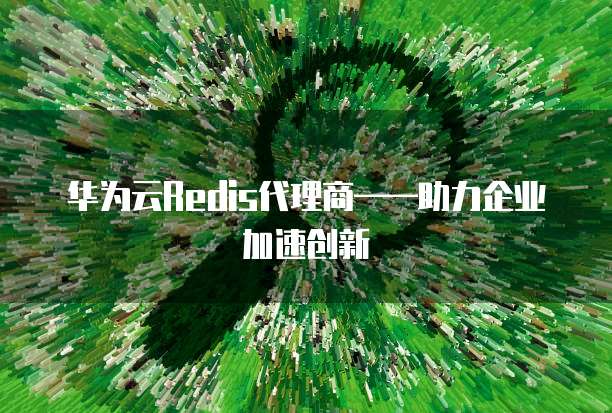 华为云Redis代理商——助力企业加速创新
