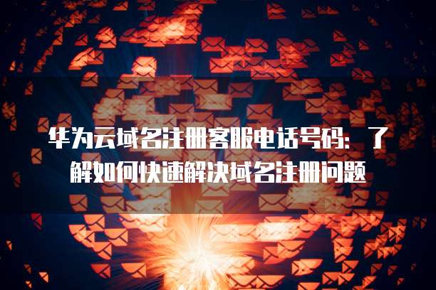 华为云域名注册客服电话号码:了解如何快速解决域名注册问题