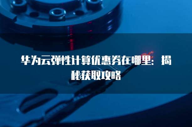 华为云弹性计算优惠券在哪里:揭秘获取攻略