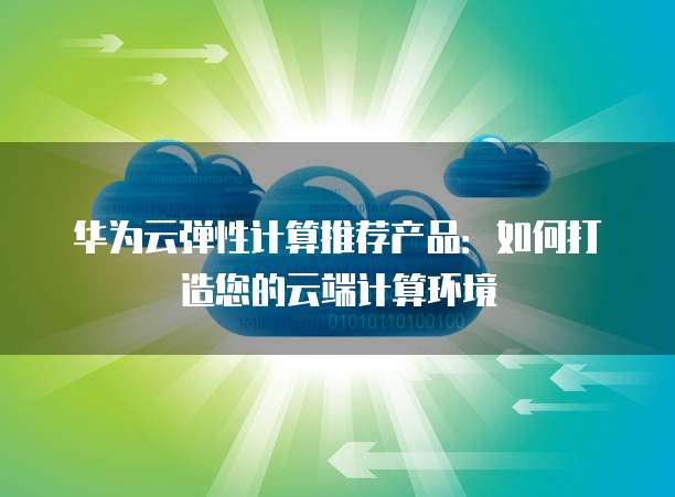华为云弹性计算推荐产品：如何打造您的云端计算环境