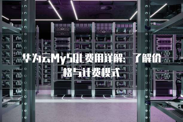 华为云MySQL费用详解:了解价格与计费模式