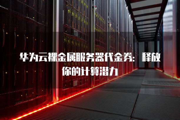 华为云裸金属服务器代金券:释放你的计算潜力